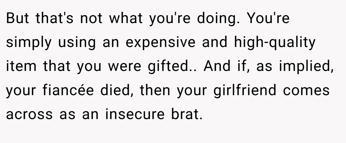 But that's not what you're doing. You're simply using an expensive and high-quality item that you were gifted.. And if, as implied, your fiancée died, then your girlfriend comes across as an insecure brat.