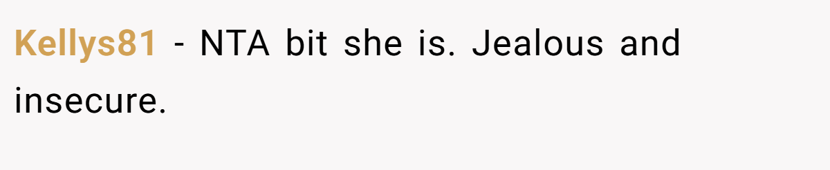 Kellys81 - NTA bit she is. Jealous and insecure.