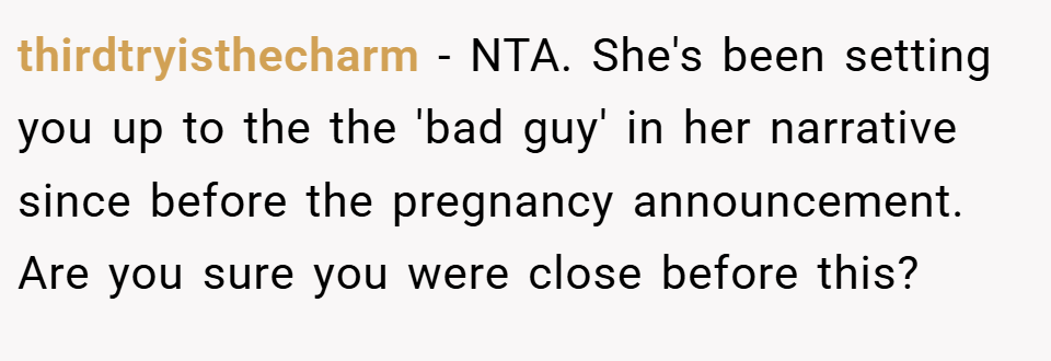 thirdtryisthecharm − NTA. She's been setting you up to the the 'bad guy' in her narrative since before the pregnancy announcement. Are you sure you were close before this?