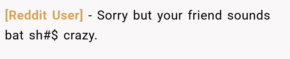 [Reddit User] − Sorry but your friend sounds bat sh#$ crazy.