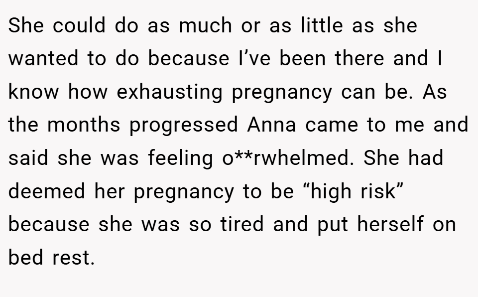 She could do as much or as little as she wanted to do because I’ve been there and I know how exhausting pregnancy can be. As the months progressed Anna came to me and said she was feeling o**rwhelmed. She had deemed her pregnancy to be “high risk” because she was so tired and put herself on bed rest.