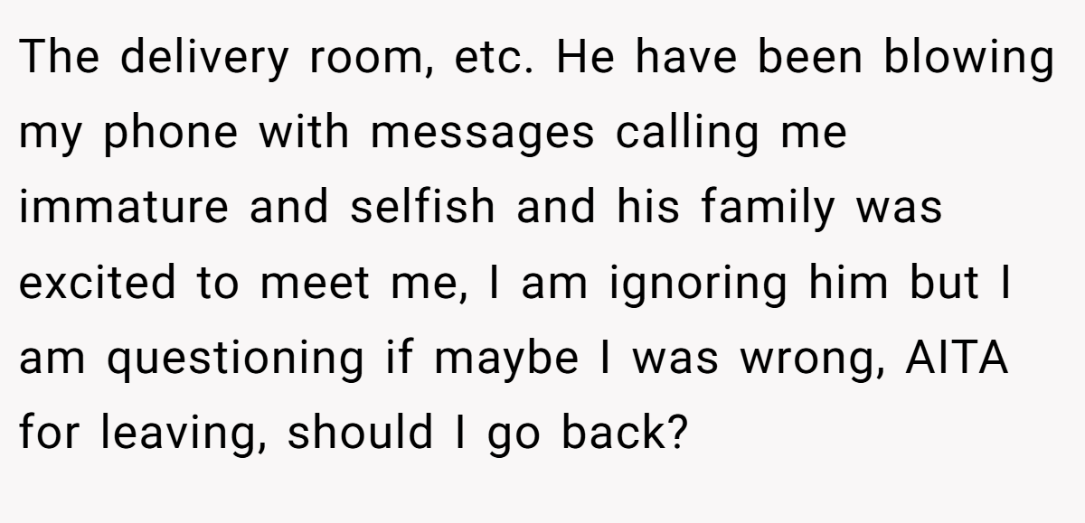 The delivery room, etc. He have been blowing my phone with messages calling me immature and selfish and his family was excited to meet me, I am ignoring him but I am questioning if maybe I was wrong, AITA for leaving, should I go back?
