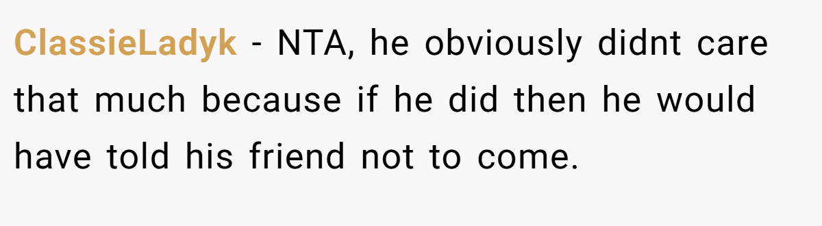ClassieLadyk − NTA, he obviously didnt care that much because if he did then he would have told his friend not to come.