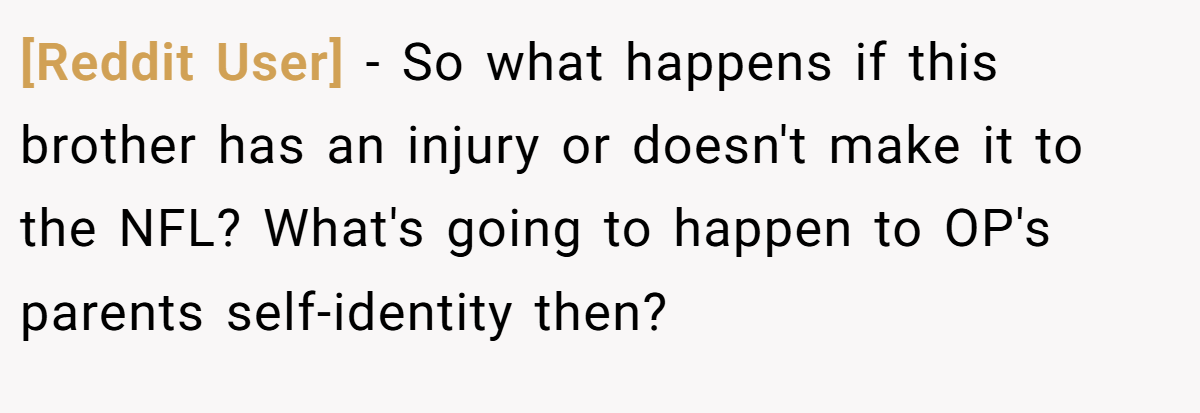 [Reddit User] - So what happens if this brother has an injury or doesn't make it to the NFL? What's going to happen to OP's parents self-identity then?