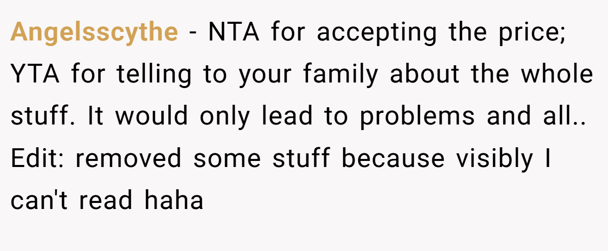 Angelsscythe - NTA for accepting the price; YTA for telling to your family about the whole stuff. It would only lead to problems and all.. Edit: removed some stuff because visibly I can't read haha