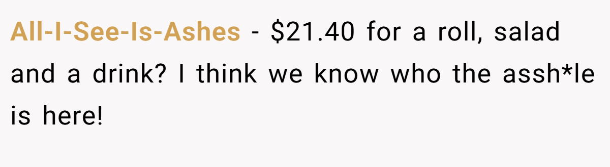 All-I-See-Is-Ashes − $21.40 for a roll, salad and a drink? I think we know who the assh*le is here!