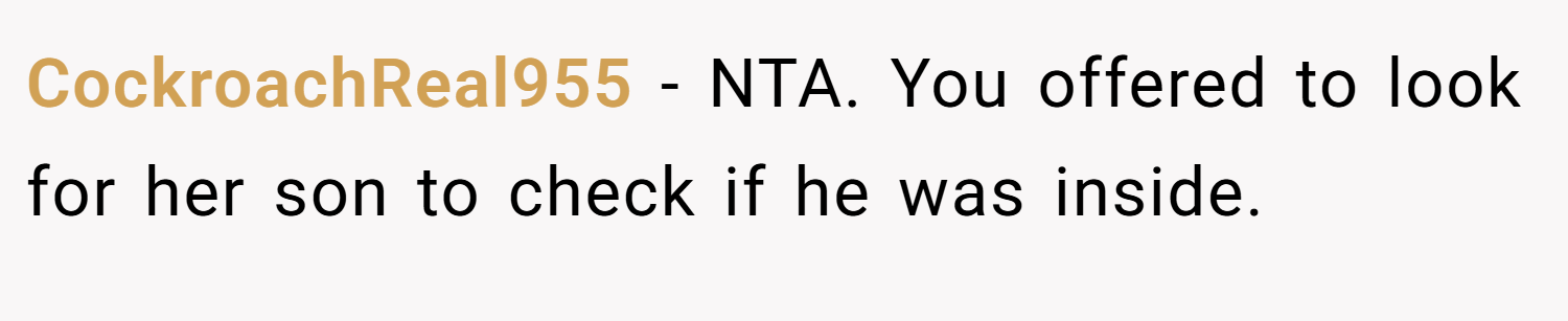 CockroachReal955 − NTA. You offered to look for her son to check if he was inside.