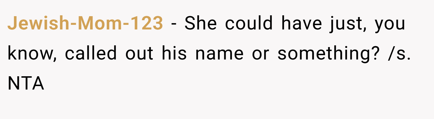 Jewish-Mom-123 − She could have just, you know, called out his name or something? /s. NTA