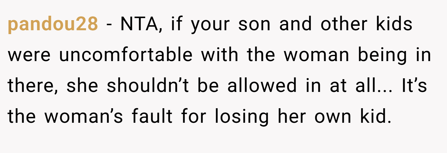 pandou28 − NTA, if your son and other kids were uncomfortable with the woman being in there, she shouldn’t be allowed in at all... It’s the woman’s fault for losing her own kid.