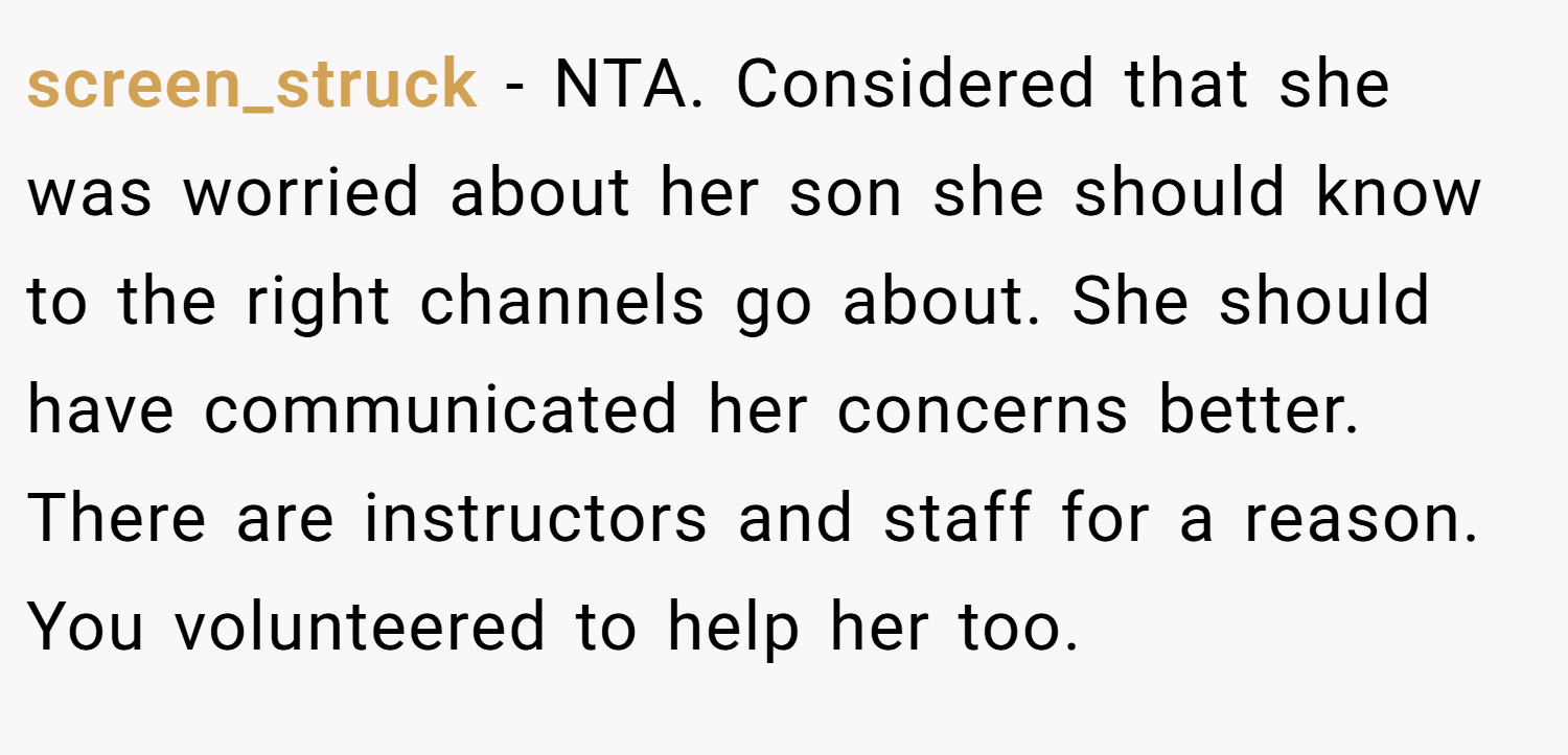 screen_struck − NTA. Considered that she was worried about her son she should know to the right channels go about. She should have communicated her concerns better. There are instructors and staff for a reason. You volunteered to help her too.