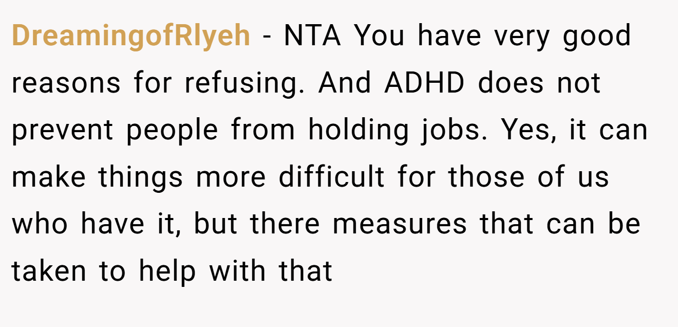 DreamingofRlyeh - NTA You have very good reasons for refusing. And ADHD does not prevent people from holding jobs. Yes, it can make things more difficult for those of us who have it, but there measures that can be taken to help with that