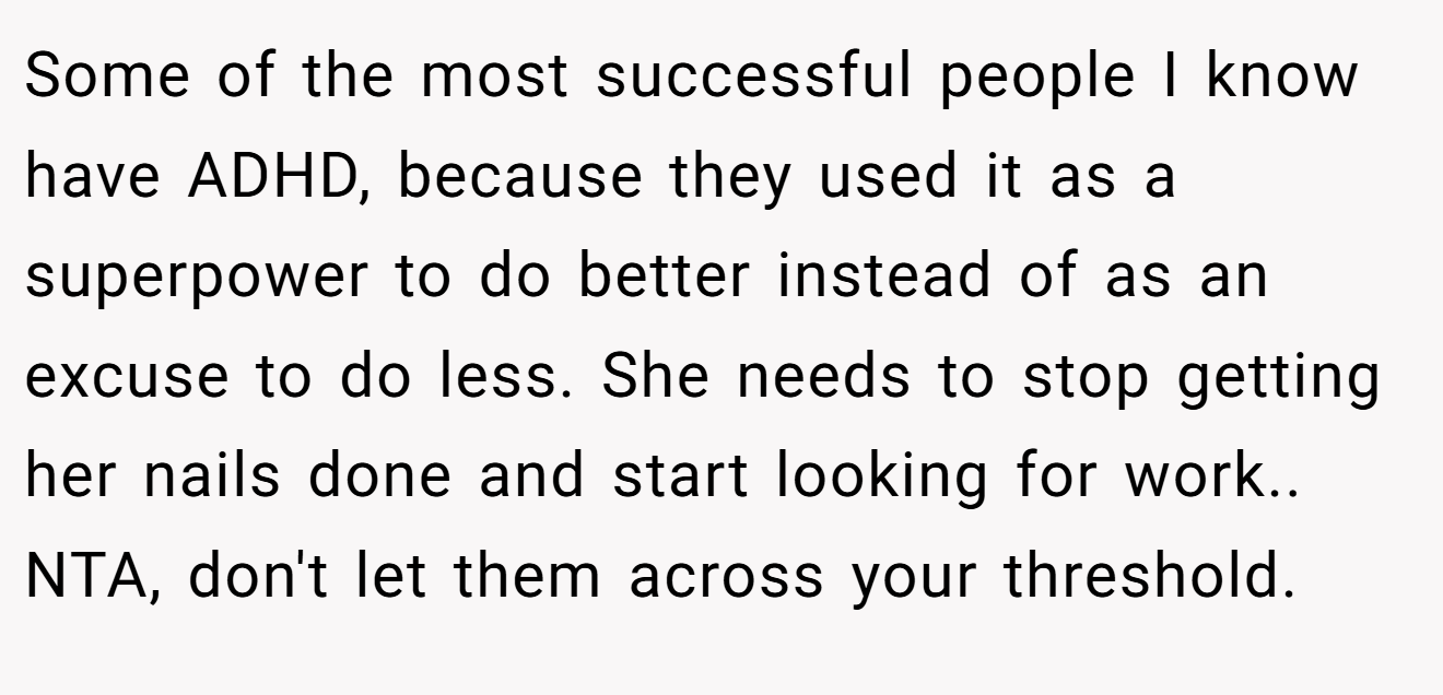 Some of the most successful people I know have ADHD, because they used it as a superpower to do better instead of as an excuse to do less. She needs to stop getting her nails done and start looking for work.. NTA, don't let them across your threshold.