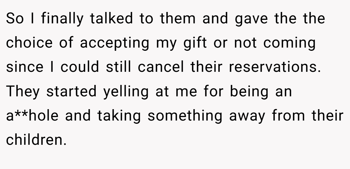 So I finally talked to them and gave the the choice of accepting my gift or not coming since I could still cancel their reservations. They started yelling at me for being an a**hole and taking something away from their children.