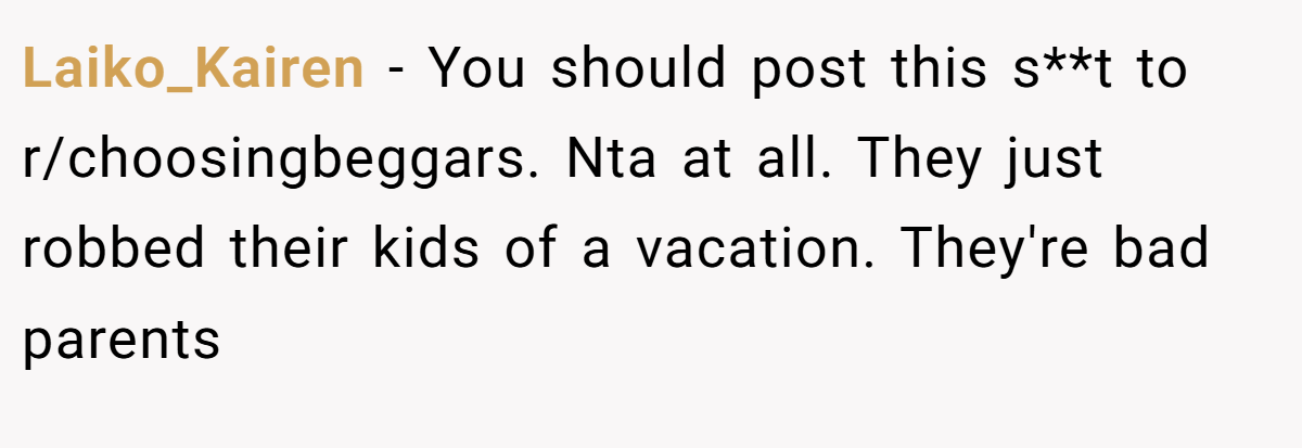 Laiko_Kairen − You should post this s**t to r/choosingbeggars. Nta at all. They just robbed their kids of a vacation. They're bad parents