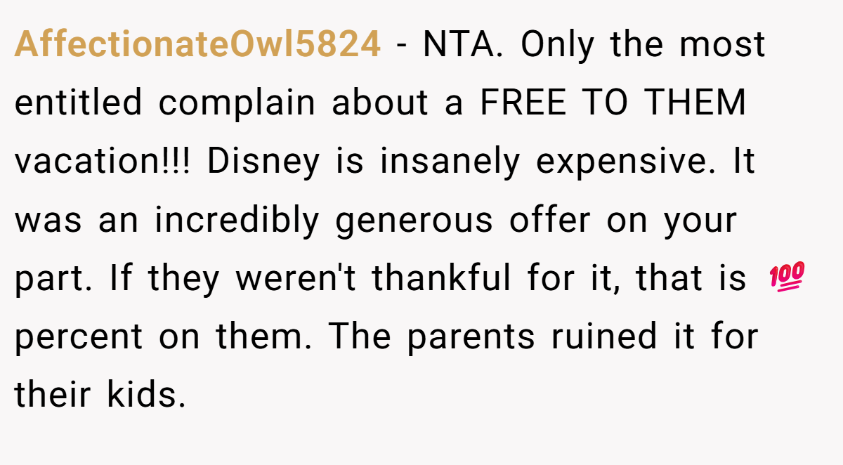 AffectionateOwl5824 − NTA. Only the most entitled complain about a FREE TO THEM vacation!!! Disney is insanely expensive. It was an incredibly generous offer on your part. If they weren't thankful for it, that is 💯 percent on them. The parents ruined it for their kids.