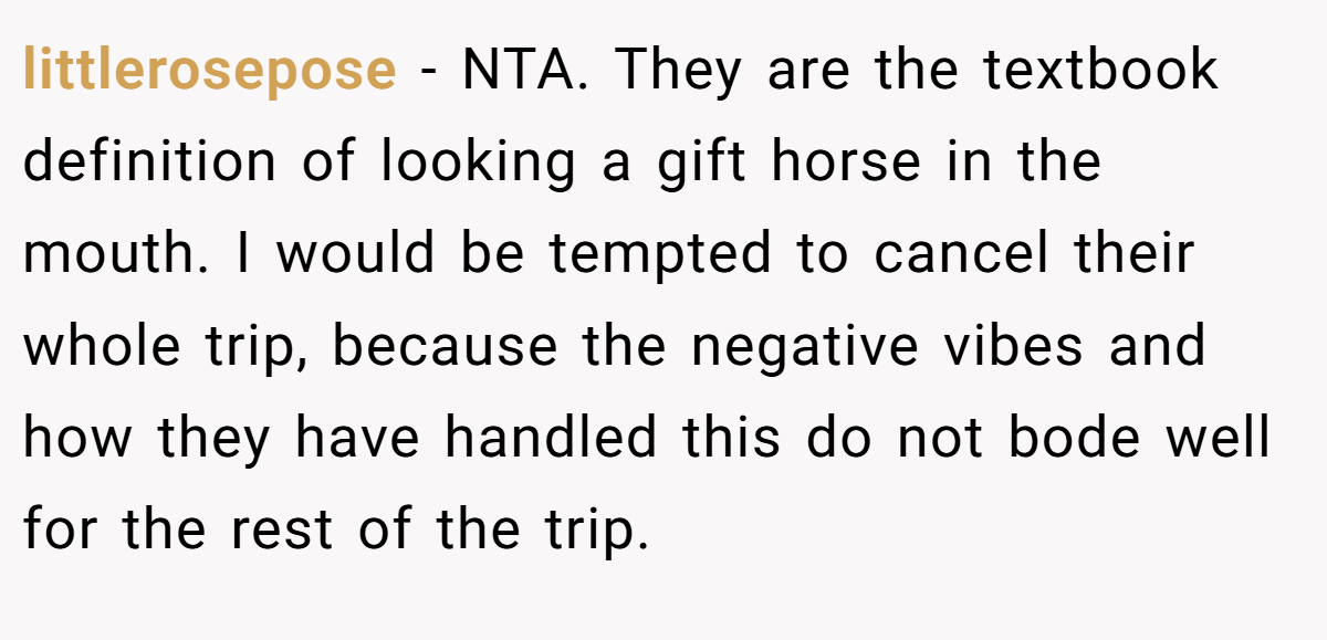 littlerosepose − NTA. They are the textbook definition of looking a gift horse in the mouth. I would be tempted to cancel their whole trip, because the negative vibes and how they have handled this do not bode well for the rest of the trip.