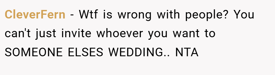 CleverFern − Wtf is wrong with people? You can't just invite whoever you want to SOMEONE ELSES WEDDING.. NTA