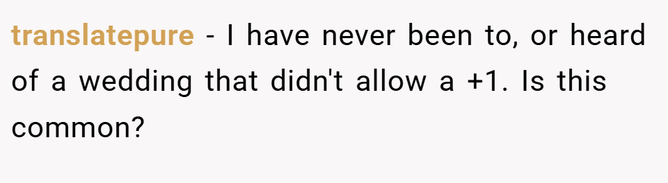 translatepure − I have never been to, or heard of a wedding that didn't allow a +1. Is this common?