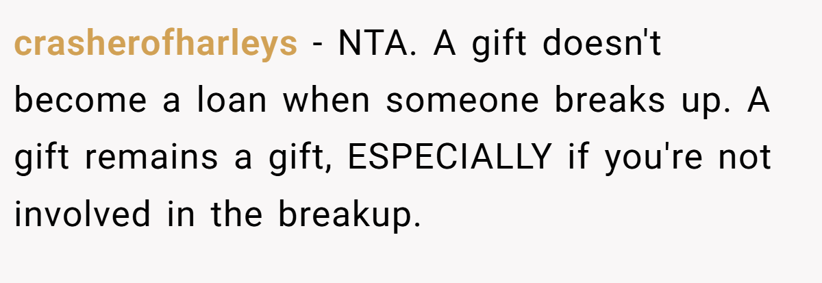 crasherofharleys − NTA. A gift doesn't become a loan when someone breaks up. A gift remains a gift, ESPECIALLY if you're not involved in the breakup.