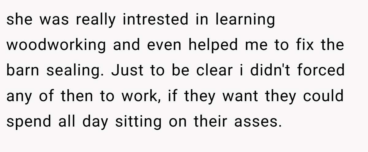 she was really intrested in learning woodworking and even helped me to fix the barn sealing. Just to be clear i didn't forced any of then to work, if they want they could spend all day sitting on their asses.