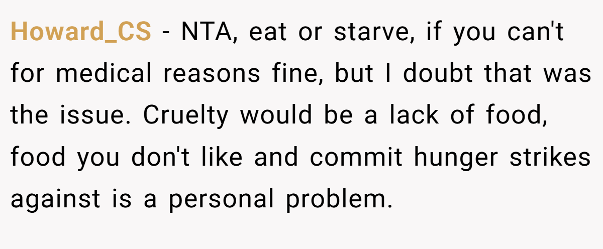 Howard_CS − NTA, eat or starve, if you can't for medical reasons fine, but I doubt that was the issue. Cruelty would be a lack of food, food you don't like and commit hunger strikes against is a personal problem.