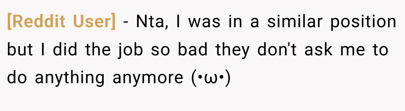 [Reddit User] - Nta, I was in a similar position but I did the job so bad they don't ask me to do anything anymore (•ω•)