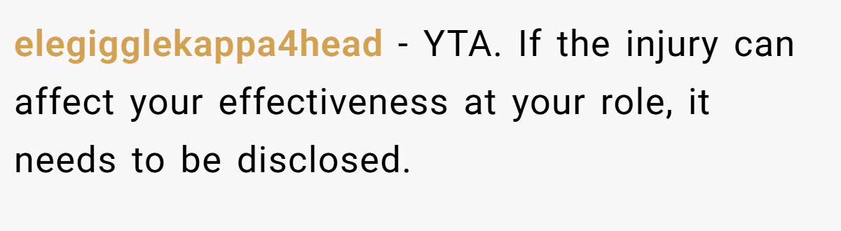 elegigglekappa4head − YTA. If the injury can affect your effectiveness at your role, it needs to be disclosed.