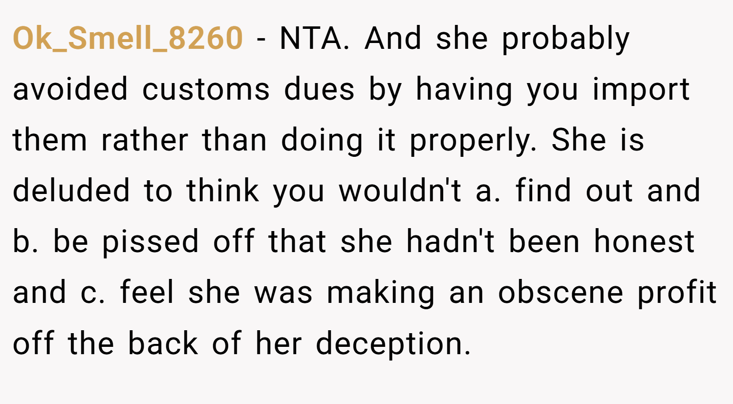 Ok_Smell_8260 − NTA. And she probably avoided customs dues by having you import them rather than doing it properly. She is deluded to think you wouldn't a. find out and b. be pissed off that she hadn't been honest and c. feel she was making an obscene profit off the back of her deception.