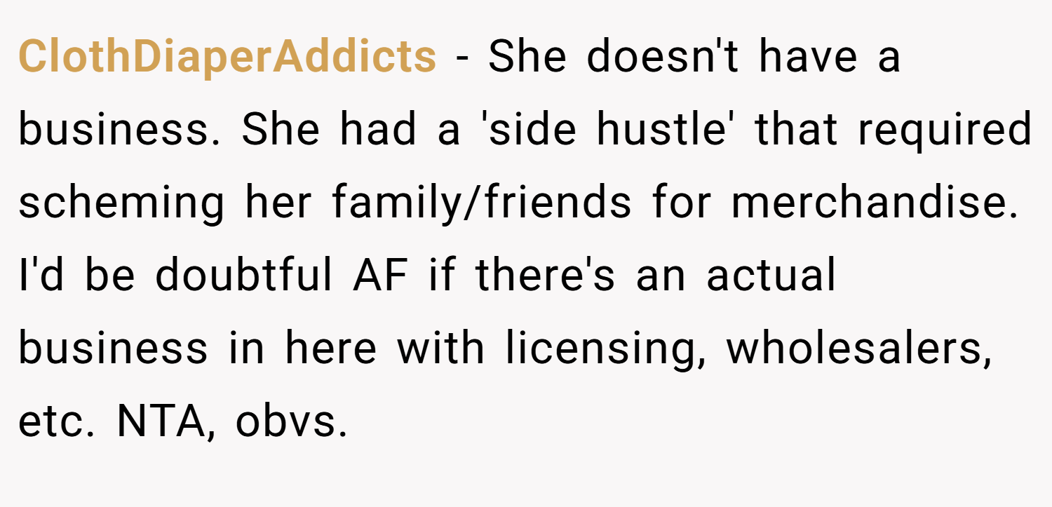 ClothDiaperAddicts − She doesn't have a business. She had a 'side hustle' that required scheming her family/friends for merchandise. I'd be doubtful AF if there's an actual business in here with licensing, wholesalers, etc. NTA, obvs.