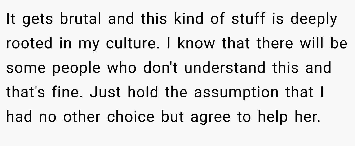 It gets brutal and this kind of stuff is deeply rooted in my culture. I know that there will be some people who don't understand this and that's fine. Just hold the assumption that I had no other choice but agree to help her.