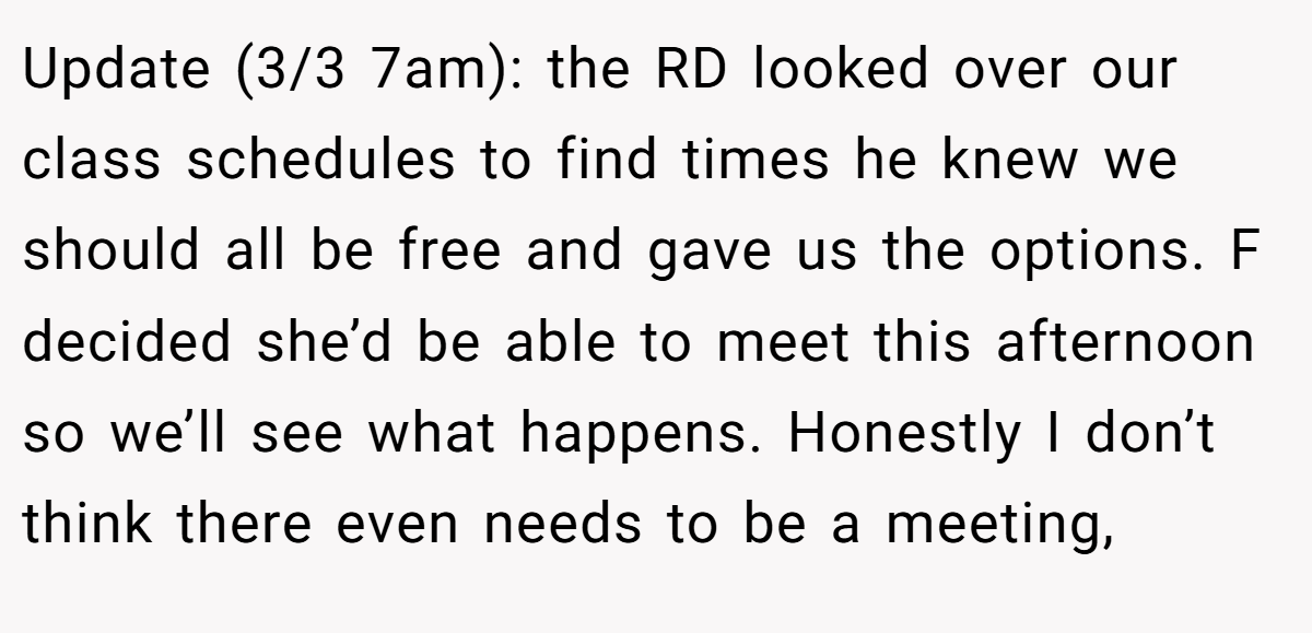 Update (3/3 7am): the RD looked over our class schedules to find times he knew we should all be free and gave us the options. F decided she’d be able to meet this afternoon so we’ll see what happens. Honestly I don’t think there even needs to be a meeting,