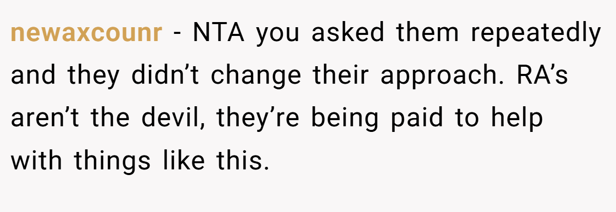 newaxcounr - NTA you asked them repeatedly and they didn’t change their approach. RA’s aren’t the devil, they’re being paid to help with things like this.