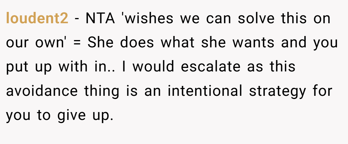 loudent2 - NTA 'wishes we can solve this on our own' = She does what she wants and you put up with in.. I would escalate as this avoidance thing is an intentional strategy for you to give up.