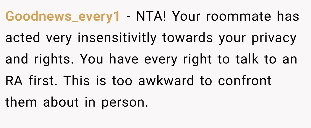 Goodnews_every1 - NTA! Your roommate has acted very insensitivitly towards your privacy and rights. You have every right to talk to an RA first. This is too awkward to confront them about in person.
