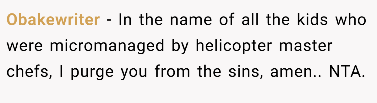 Obakewriter - In the name of all the kids who were micromanaged by helicopter master chefs, I purge you from the sins, amen.. NTA.