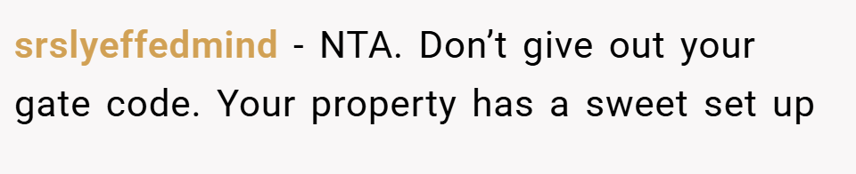 srslyeffedmind − NTA. Don’t give out your gate code. Your property has a sweet set up