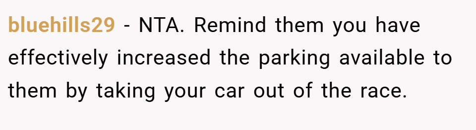 bluehills29 − NTA. Remind them you have effectively increased the parking available to them by taking your car out of the race.