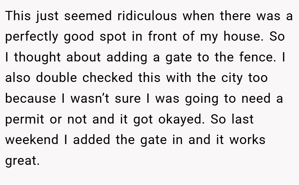 This just seemed ridiculous when there was a perfectly good spot in front of my house. So I thought about adding a gate to the fence. I also double checked this with the city too because I wasn’t sure I was going to need a permit or not and it got okayed. So last weekend I added the gate in and it works great.