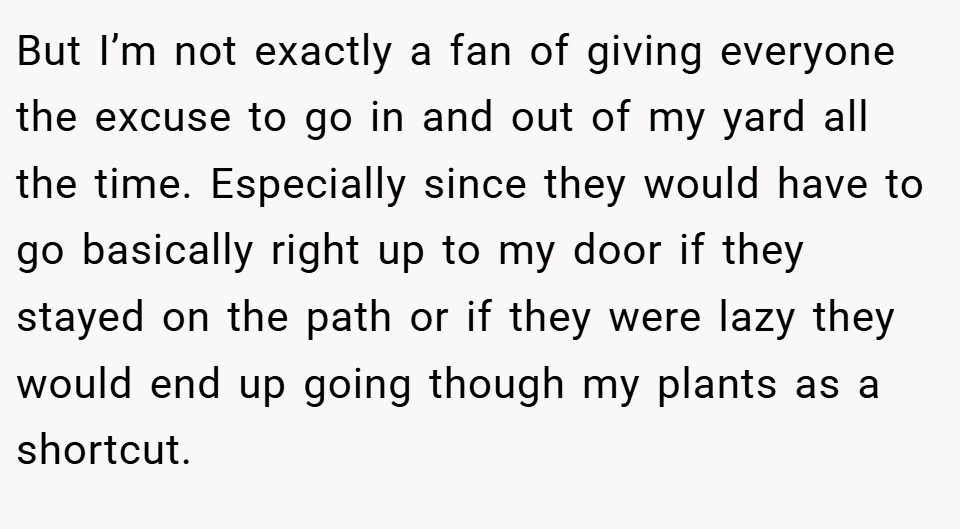 But I’m not exactly a fan of giving everyone the excuse to go in and out of my yard all the time. Especially since they would have to go basically right up to my door if they stayed on the path or if they were lazy they would end up going though my plants as a shortcut.