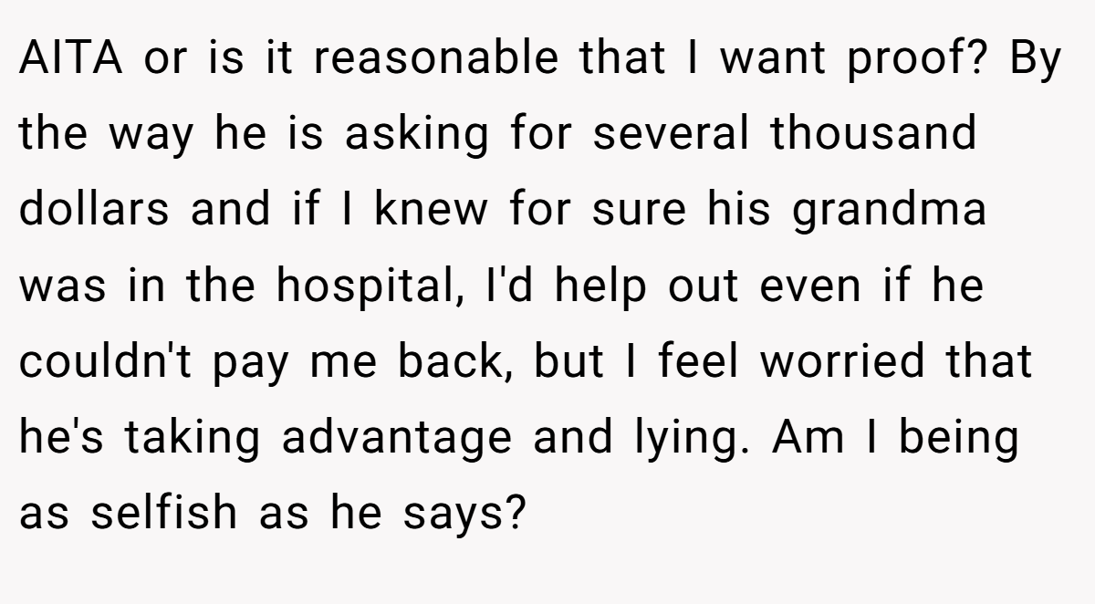 AITA or is it reasonable that I want proof? By the way he is asking for several thousand dollars and if I knew for sure his grandma was in the hospital, I'd help out even if he couldn't pay me back, but I feel worried that he's taking advantage and lying. Am I being as selfish as he says?