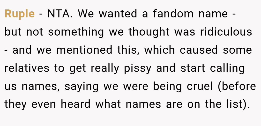 Ruple − NTA. We wanted a fandom name - but not something we thought was ridiculous - and we mentioned this, which caused some relatives to get really pissy and start calling us names, saying we were being cruel (before they even heard what names are on the list).
