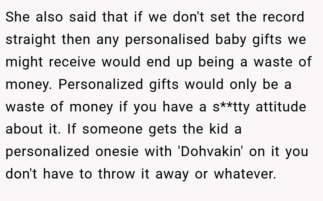 She also said that if we don't set the record straight then any personalised baby gifts we might receive would end up being a waste of money. Personalized gifts would only be a waste of money if you have a s**tty attitude about it. If someone gets the kid a personalized onesie with 'Dohvakin' on it you don't have to throw it away or whatever.