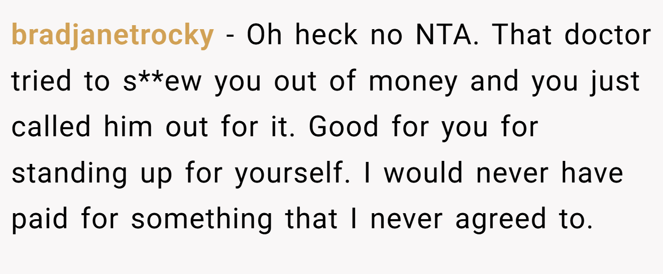 bradjanetrocky - Oh heck no NTA. That doctor tried to s**ew you out of money and you just called him out for it. Good for you for standing up for yourself. I would never have paid for something that I never agreed to.