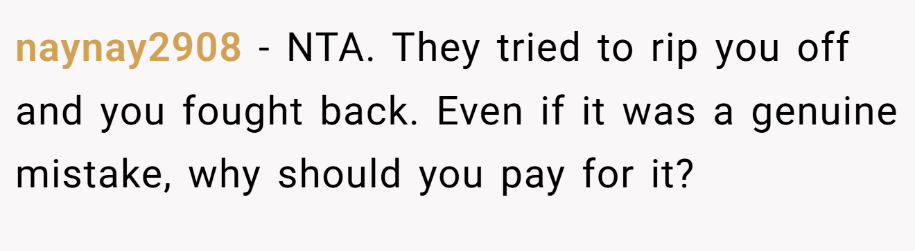 naynay2908 - NTA. They tried to rip you off and you fought back. Even if it was a genuine mistake, why should you pay for it?