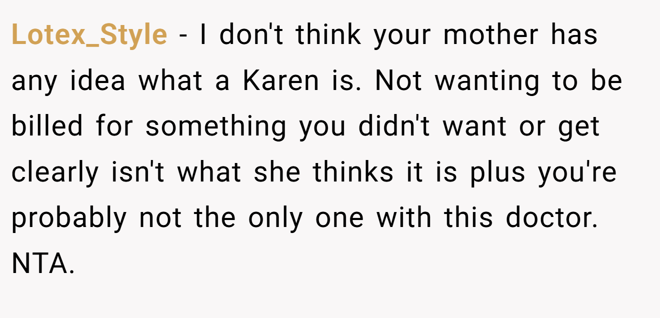 Lotex_Style - I don't think your mother has any idea what a Karen is. Not wanting to be billed for something you didn't want or get clearly isn't what she thinks it is plus you're probably not the only one with this doctor. NTA.