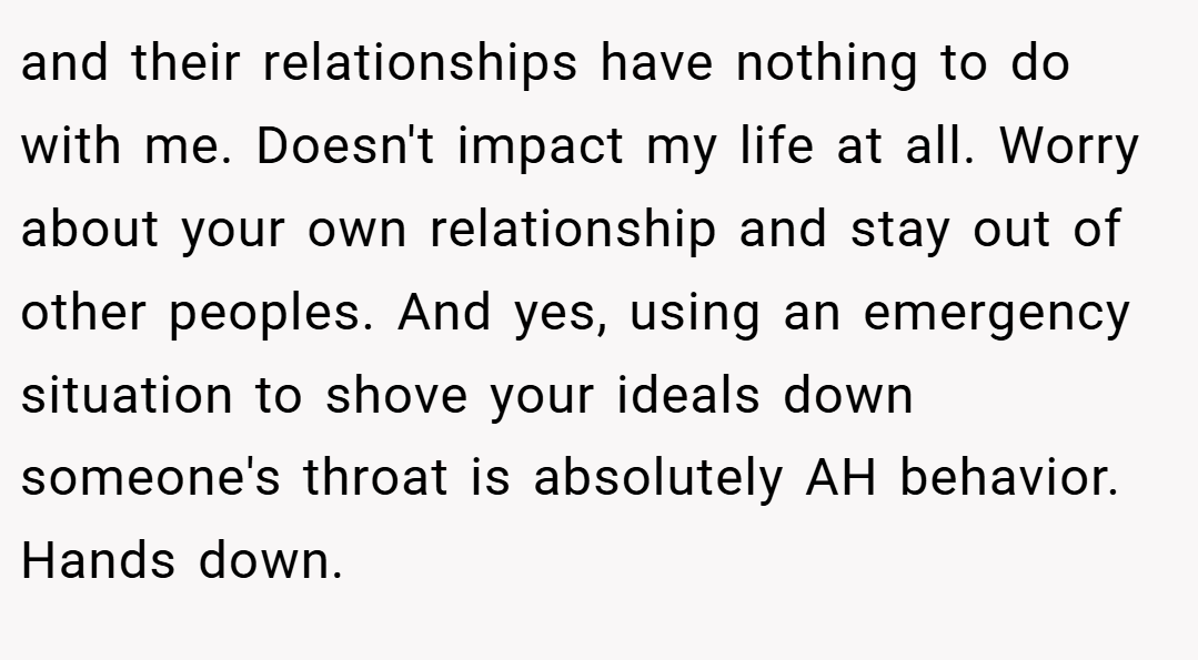and their relationships have nothing to do with me. Doesn't impact my life at all. Worry about your own relationship and stay out of other peoples. And yes, using an emergency situation to shove your ideals down someone's throat is absolutely AH behavior. Hands down.
