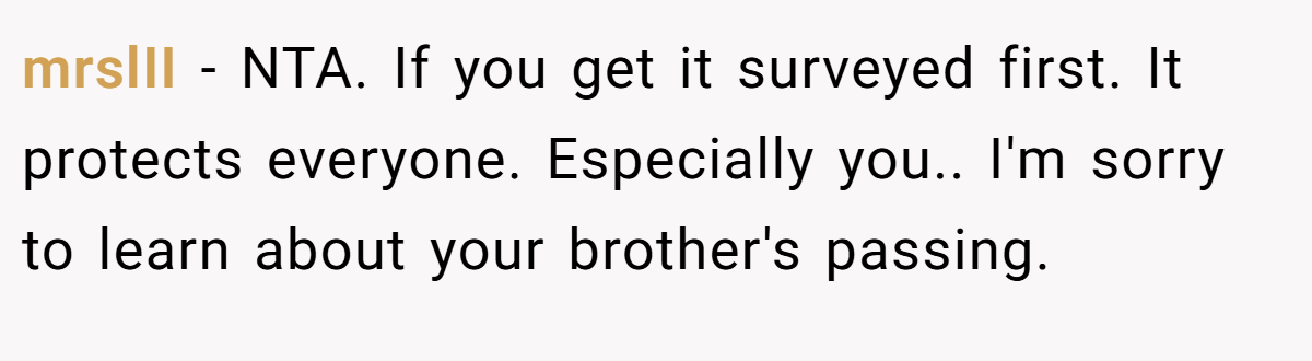 mrslII - NTA. If you get it surveyed first. It protects everyone. Especially you.. I'm sorry to learn about your brother's passing.