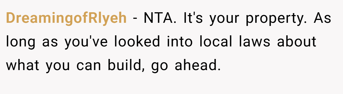 DreamingofRlyeh - NTA. It's your property. As long as you've looked into local laws about what you can build, go ahead.