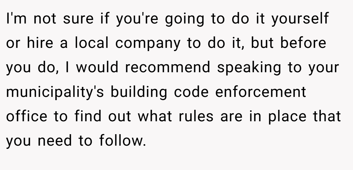 I'm not sure if you're going to do it yourself or hire a local company to do it, but before you do, I would recommend speaking to your municipality's building code enforcement office to find out what rules are in place that you need to follow.