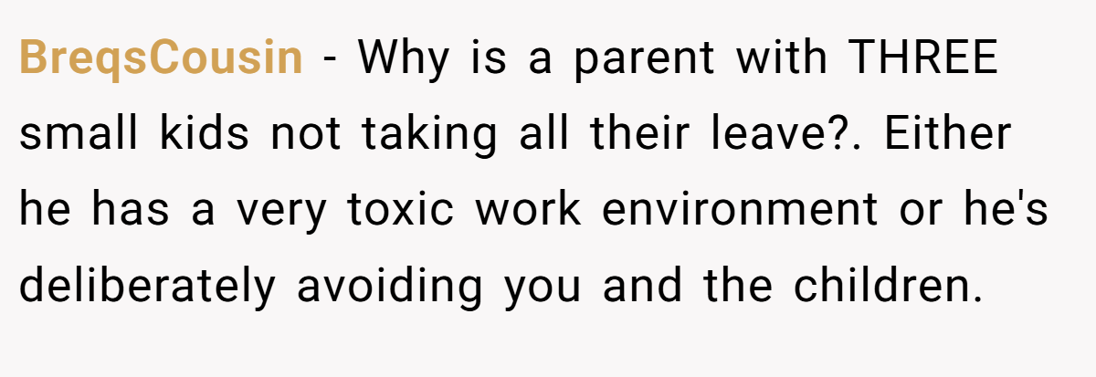 BreqsCousin − Why is a parent with THREE small kids not taking all their leave?. Either he has a very toxic work environment or he's deliberately avoiding you and the children.